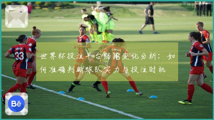 世界杯投注平台赔率变化分析：如何准确判断球队实力与投注时机