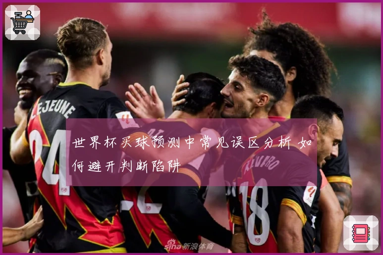 世界杯买球预测中常见误区分析 如何避开判断陷阱