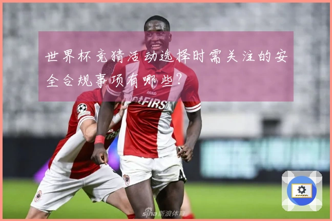 世界杯竞猜活动选择时需关注的安全合规事项有哪些？