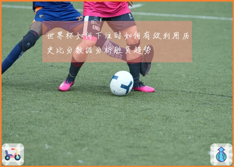 世界杯如何下注时如何有效利用历史比分数据分析胜负趋势
