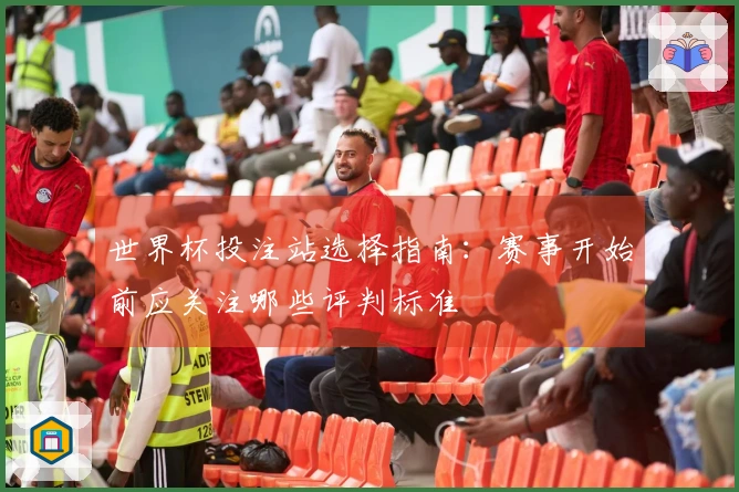 世界杯投注站选择指南：赛事开始前应关注哪些评判标准