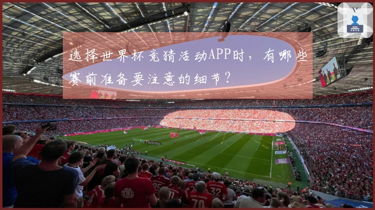 选择世界杯竞猜活动APP时，有哪些赛前准备要注意的细节？