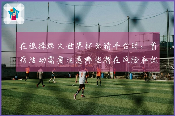 在选择烽火世界杯竞猜平台时，首存活动需要注意哪些潜在风险和优惠？