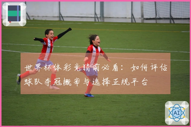 世界杯体彩竞猜前必看：如何评估球队夺冠概率与选择正规平台