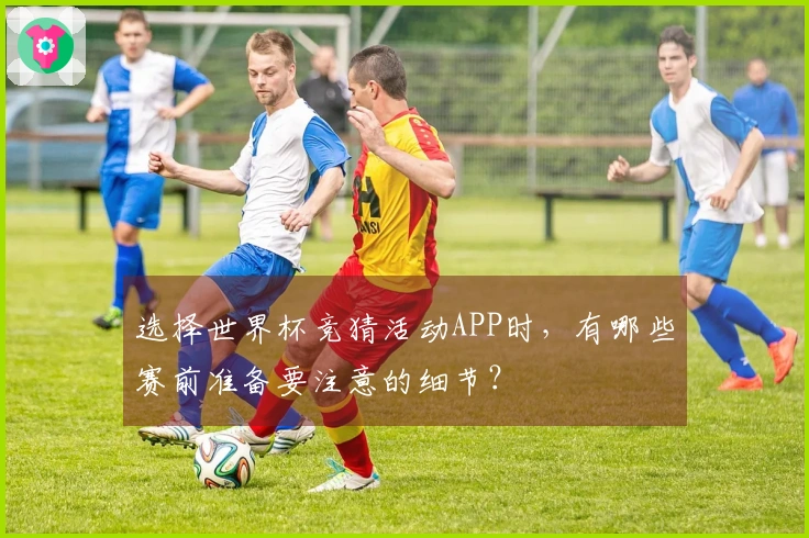 选择世界杯竞猜活动APP时，有哪些赛前准备要注意的细节？